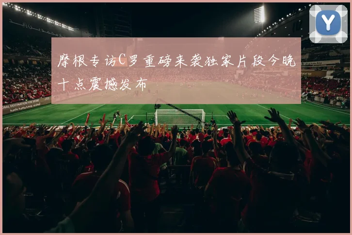 摩根专访C罗重磅来袭独家片段今晚十点震撼发布