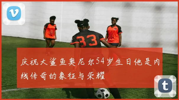庆祝大鲨鱼奥尼尔54岁生日他是内线传奇的象征与荣耀