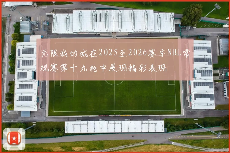 无限我的城在2025至2026赛季NBL常规赛第十九轮中展现精彩表现