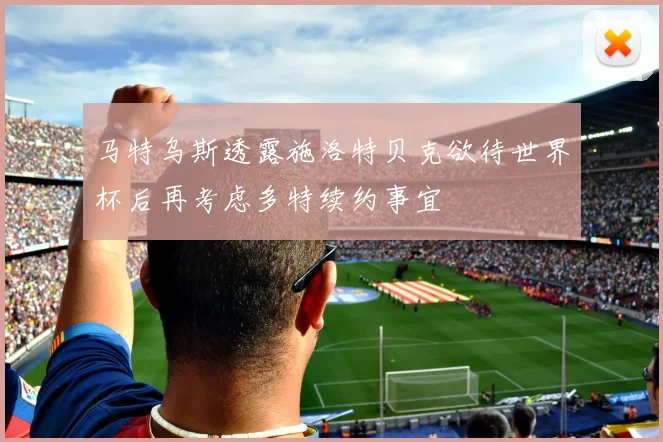马特乌斯透露施洛特贝克欲待世界杯后再考虑多特续约事宜