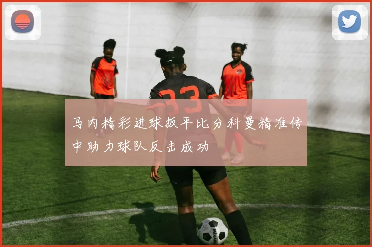 马内精彩进球扳平比分科曼精准传中助力球队反击成功