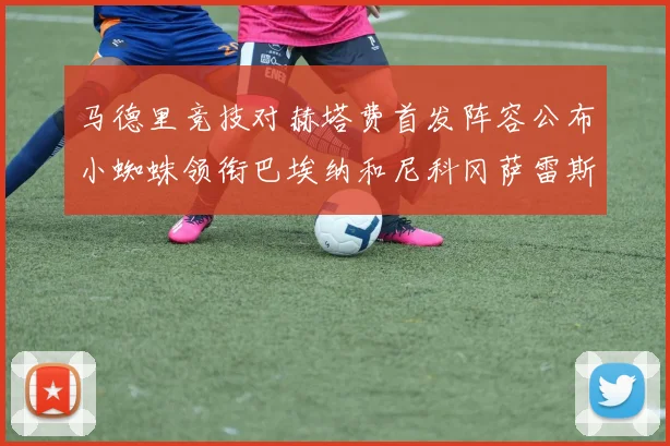 马德里竞技对赫塔费首发阵容公布小蜘蛛领衔巴埃纳和尼科冈萨雷斯出战