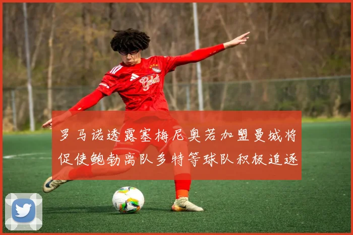 罗马诺透露塞梅尼奥若加盟曼城将促使鲍勃离队多特等球队积极追逐