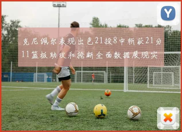 克尼佩尔表现出色21投8中斩获21分11篮板助攻和抢断全面数据展现实力