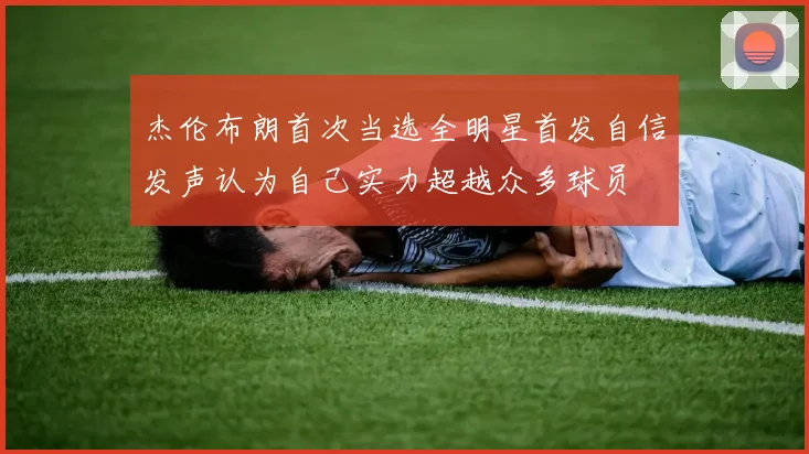 杰伦布朗首次当选全明星首发自信发声认为自己实力超越众多球员