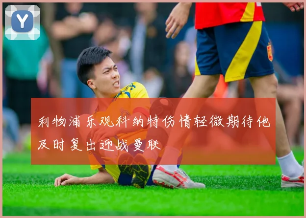 利物浦乐观科纳特伤情轻微期待他及时复出迎战曼联