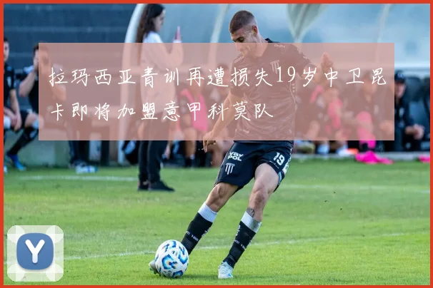 拉玛西亚青训再遭损失19岁中卫昆卡即将加盟意甲科莫队