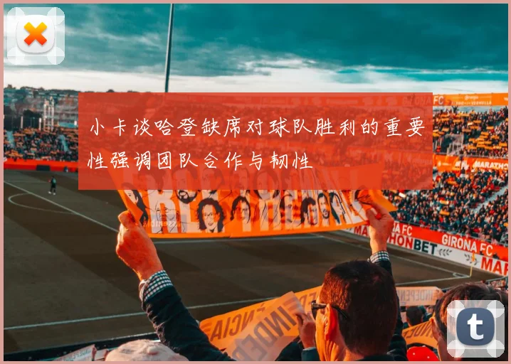 小卡谈哈登缺席对球队胜利的重要性强调团队合作与韧性