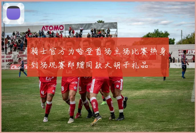 骑士官方为哈登首场主场比赛热身到场观赛即赠同款大胡子礼品