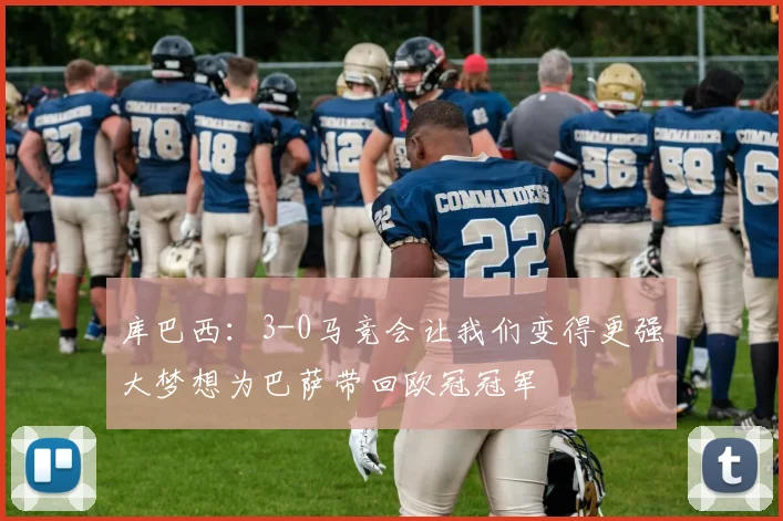 库巴西：3-0马竞会让我们变得更强大梦想为巴萨带回欧冠冠军