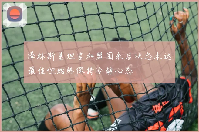泽林斯基坦言加盟国米后状态未达最佳但始终保持冷静心态