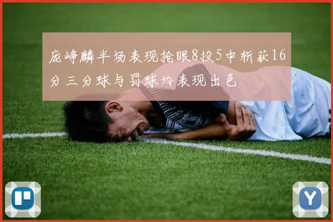 庞峥麟半场表现抢眼8投5中斩获16分三分球与罚球均表现出色