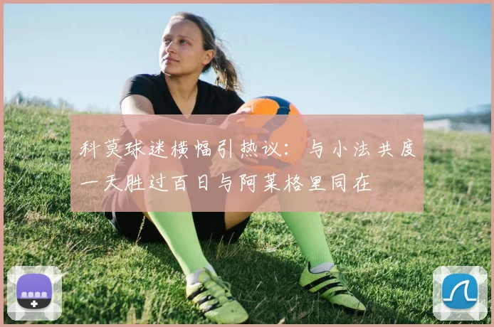 科莫球迷横幅引热议：与小法共度一天胜过百日与阿莱格里同在