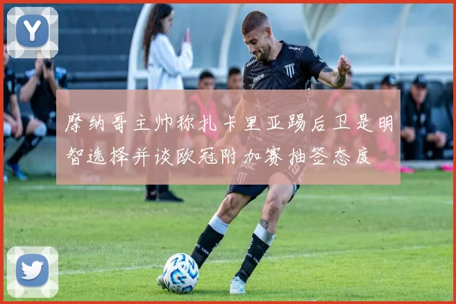 摩纳哥主帅称扎卡里亚踢后卫是明智选择并谈欧冠附加赛抽签态度