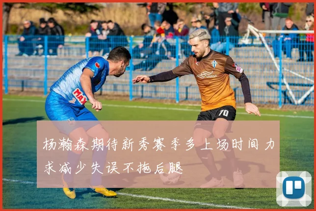 杨瀚森期待新秀赛季多上场时间力求减少失误不拖后腿