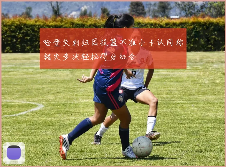 哈登失利归因投篮不准小卡认同称错失多次轻松得分机会