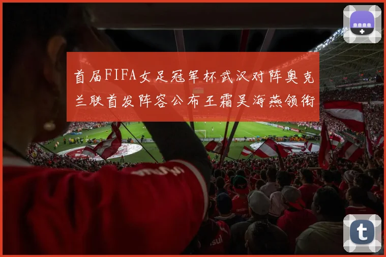 首届FIFA女足冠军杯武汉对阵奥克兰联首发阵容公布王霜吴海燕领衔出战