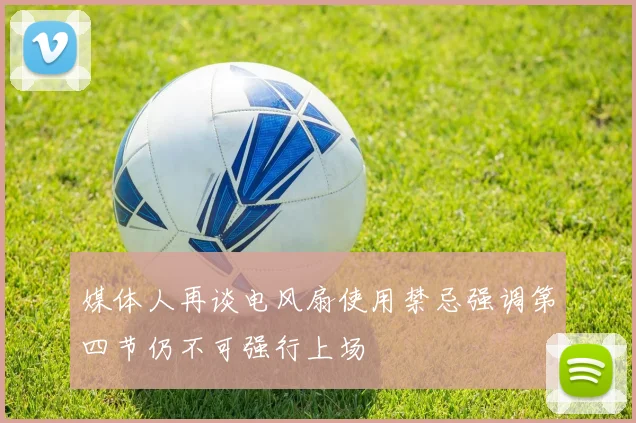 媒体人再谈电风扇使用禁忌强调第四节仍不可强行上场