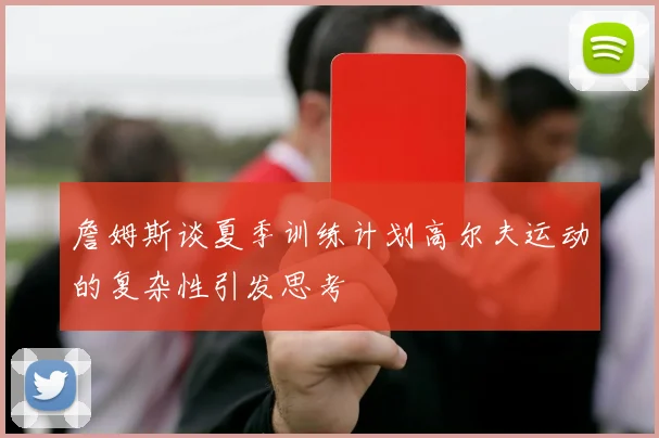 詹姆斯谈夏季训练计划高尔夫运动的复杂性引发思考