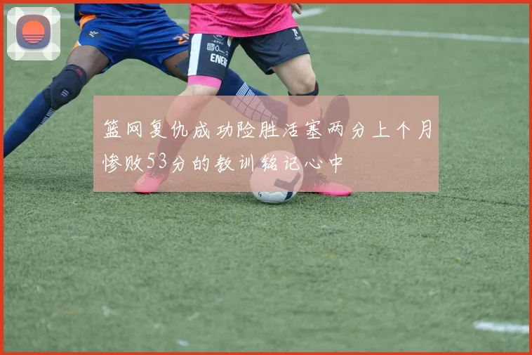 篮网复仇成功险胜活塞两分上个月惨败53分的教训铭记心中
