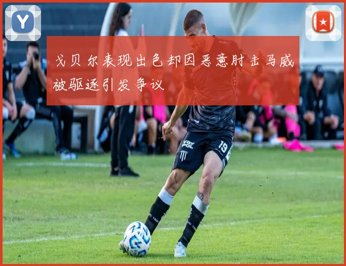 戈贝尔表现出色却因恶意肘击马威被驱逐引发争议