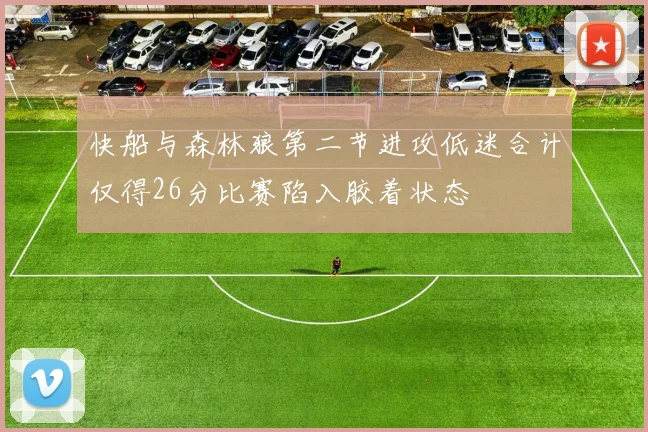 快船与森林狼第二节进攻低迷合计仅得26分比赛陷入胶着状态